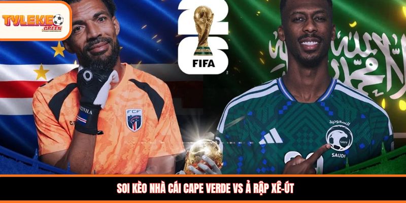 Cape Verde vs Ả Rập Xê-út - Soi Kèo Ngày 27/06 Bảng H Nhận định kèo Cape Verde vs Ả Rập Xê-út