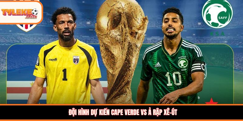 Cape Verde vs Ả Rập Xê-út - Soi Kèo Ngày 27/06 Bảng H Đội hình dự kiến Cape Verde vs Ả Rập Xê-út