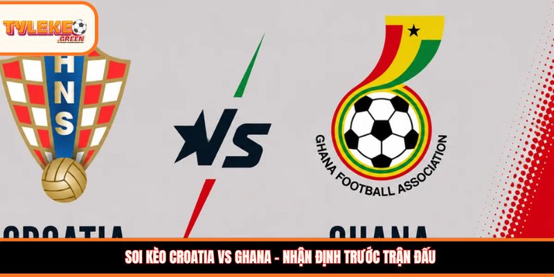 Croatia vs Ghana - Soi Kèo Nhận Định Bảng L World Cup 2026 Croatia vs Ghana - nhận định trước trận