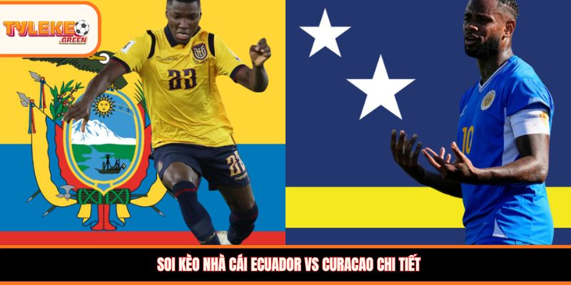 Ecuador vs Curacao - Soi Kèo Ngày 21/06 Nhận Định Bảng E Nhận định kèo Ecuador vs Curacao