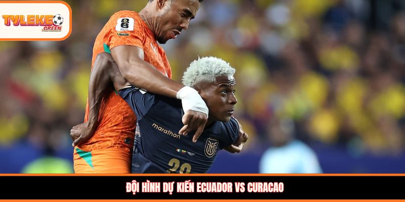 Ecuador vs Curacao - Soi Kèo Ngày 21/06 Nhận Định Bảng E Đội hình dự kiến Ecuador vs Curacao