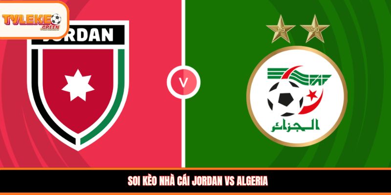 Jordan vs Algeria - Soi Kèo Ngày 23/06 Nhận Định Vòng Bảng Nhận định kèo Jordan vs Algeria