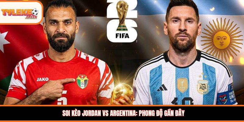 Jordan vs Argentina - Soi Kèo Nhận Định Bảng J World Cup 2026 Jordan vs Argentina - phong độ gần đây