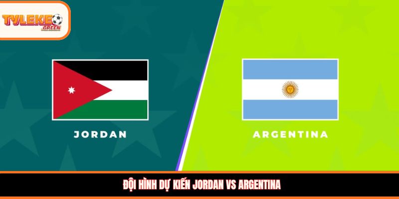Jordan vs Argentina - Soi Kèo Nhận Định Bảng J World Cup 2026 Đội hình dự kiến Jordan vs Argentina