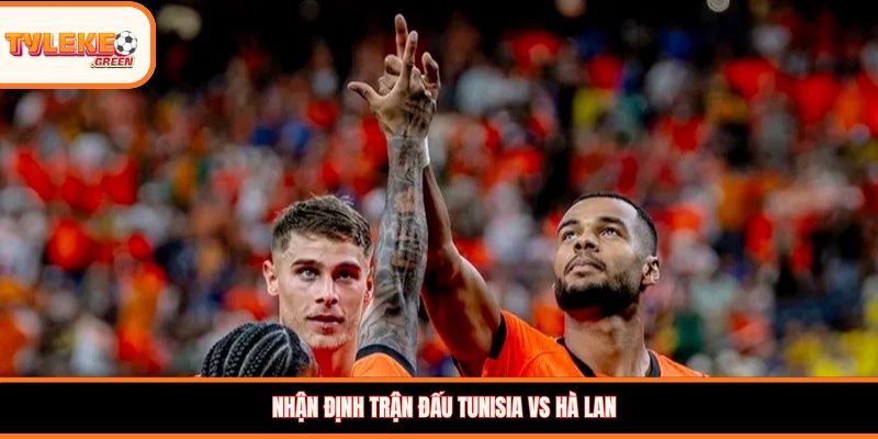 Tunisia vs Hà Lan - Soi Kèo Ngày 26/06 Nhận Định Bảng F Tunisia vs Hà Lan - nhận định trước trận