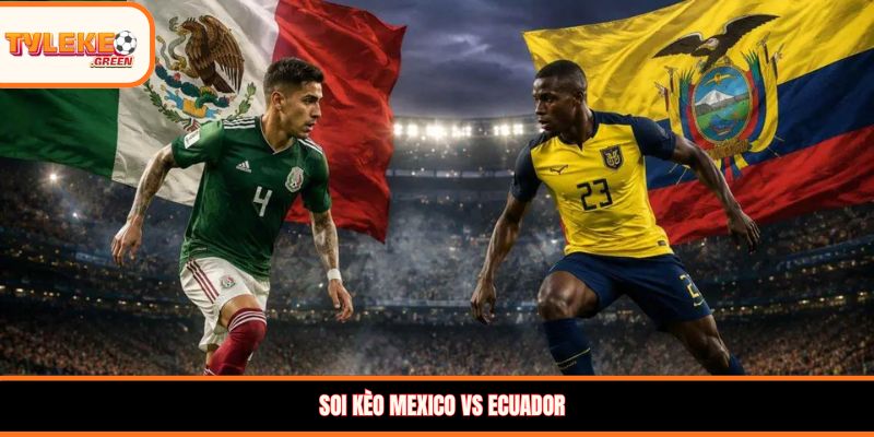Mexico vs Ecuador - Soi Kèo Nhận Định Vòng 1/16 World Cup 2026 Mexico vs Ecuador - phong độ trước trận