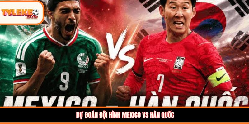 Mexico vs Hàn Quốc - Soi Kèo Ngày 19/06 Nhận Định Bảng A Đội hình dự kiến Mexico vs Hàn Quốc