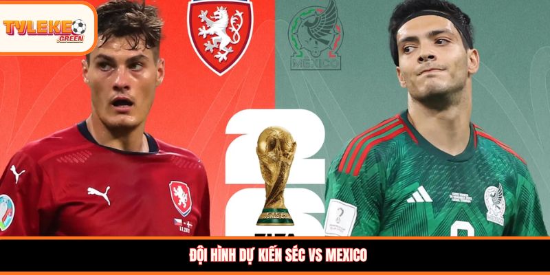 Séc vs Mexico - Soi Kèo Ngày 25/06 Nhận Định Vòng Bảng Đội hình dự kiến Séc vs Mexico