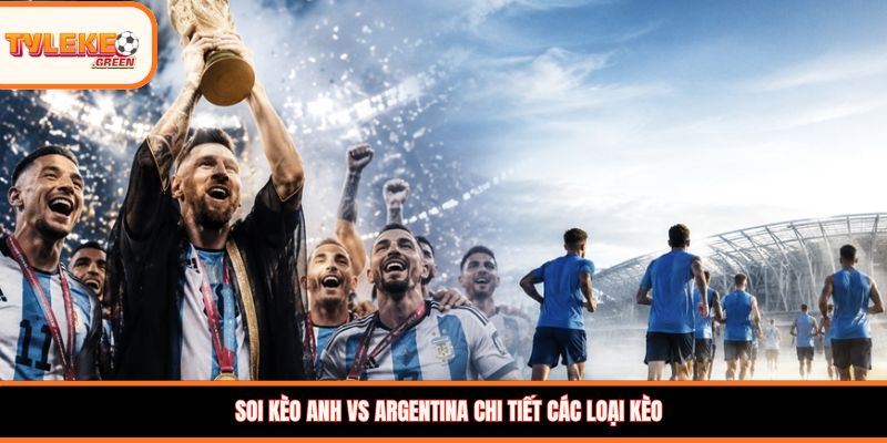 Anh vs Argentina - Soi Kèo Ngày 16/07 Nhận Định Bán Kết Soi kèo Anh vs Argentina chi tiết các loại kèo