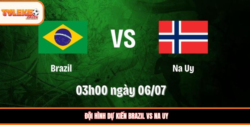 Brazil vs Na Uy - Soi Kèo Ngày 06/07 Nhận Định Vòng 1/8 Đội hình dự kiến Brazil vs Na Uy