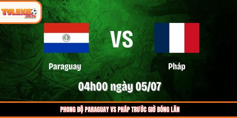 Paraguay vs Pháp - Soi Kèo Ngày 05/07 Nhận Định Vòng 1/8 Phong độ Paraguay vs Pháp trước trận