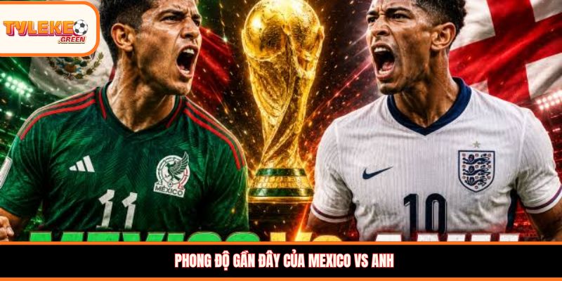 Mexico vs Anh - Soi Kèo Ngày 06/07 Nhận Định Vòng 1/8 Mexico vs Anh - phong độ gần đây