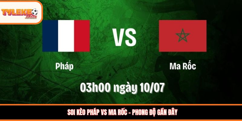 Pháp vs Ma Rốc - Soi Kèo Ngày 10/07 Nhận Định Tứ Kết Pháp vs Ma Rốc - phong độ gần đây