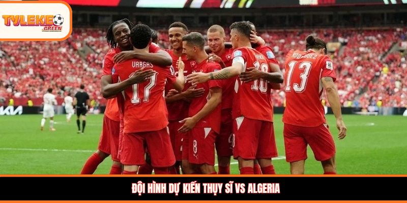 Thụy Sĩ vs Algeria - Soi Kèo Ngày 03/07 Nhận Định Vòng 1/16 Đội hình dự kiến Thụy Sĩ vs Algeria